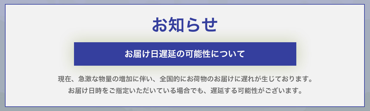 現在、急激な物量の増加に伴い、全国的にお荷物のお届けに遅れが生じております。お届け日時をご指定いただいている場合でも、遅延する可能性がございます。